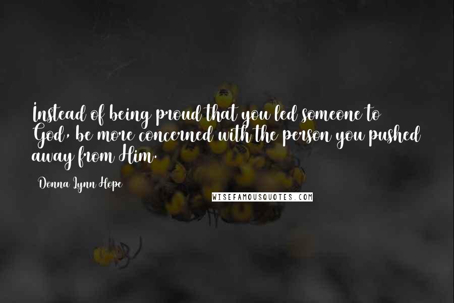 Donna Lynn Hope Quotes: Instead of being proud that you led someone to God, be more concerned with the person you pushed away from Him.