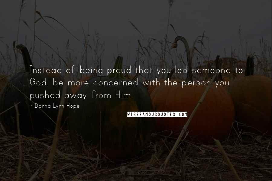 Donna Lynn Hope Quotes: Instead of being proud that you led someone to God, be more concerned with the person you pushed away from Him.