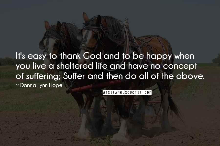 Donna Lynn Hope Quotes: It's easy to thank God and to be happy when you live a sheltered life and have no concept of suffering; Suffer and then do all of the above.