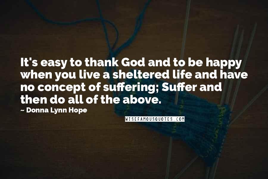 Donna Lynn Hope Quotes: It's easy to thank God and to be happy when you live a sheltered life and have no concept of suffering; Suffer and then do all of the above.