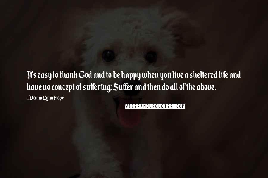 Donna Lynn Hope Quotes: It's easy to thank God and to be happy when you live a sheltered life and have no concept of suffering; Suffer and then do all of the above.