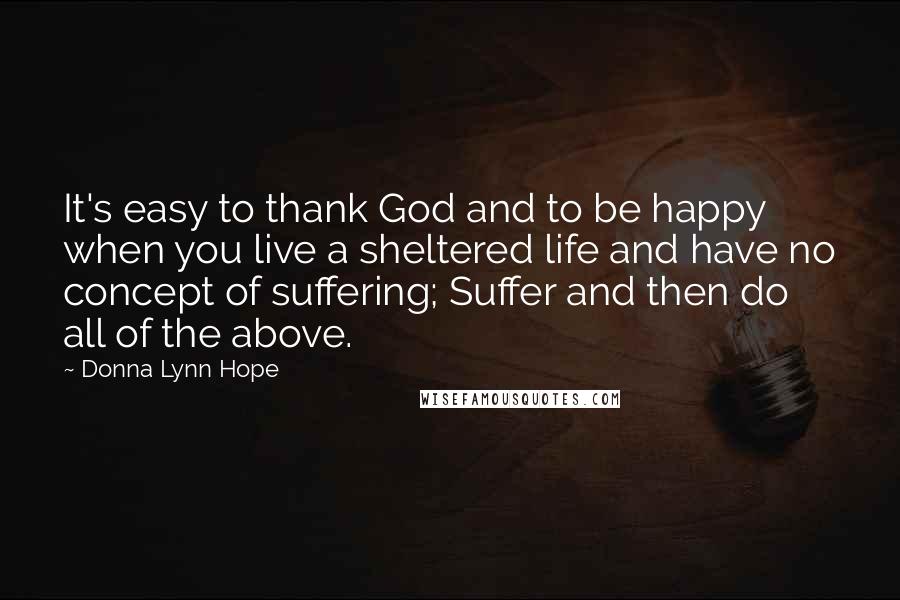 Donna Lynn Hope Quotes: It's easy to thank God and to be happy when you live a sheltered life and have no concept of suffering; Suffer and then do all of the above.