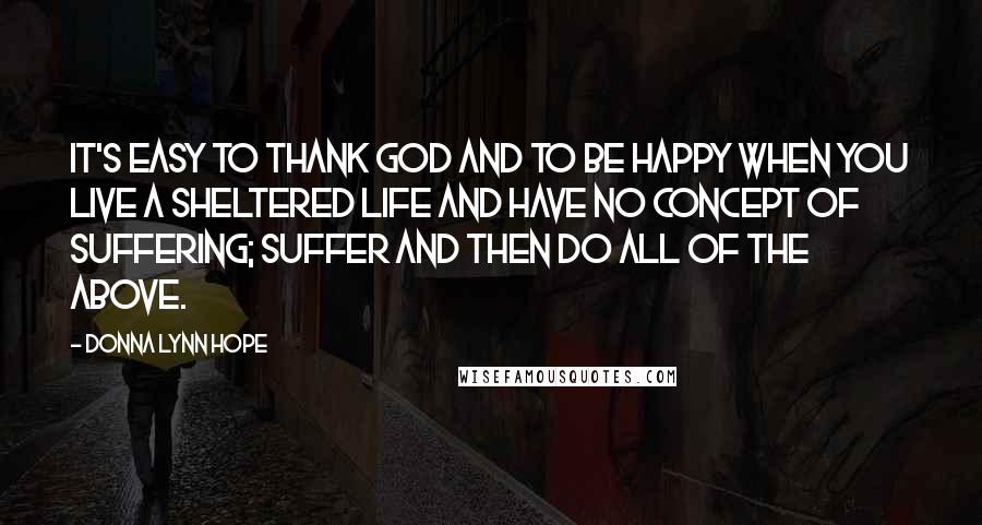 Donna Lynn Hope Quotes: It's easy to thank God and to be happy when you live a sheltered life and have no concept of suffering; Suffer and then do all of the above.