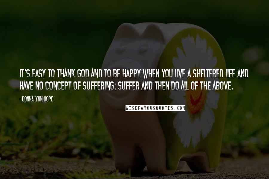 Donna Lynn Hope Quotes: It's easy to thank God and to be happy when you live a sheltered life and have no concept of suffering; Suffer and then do all of the above.