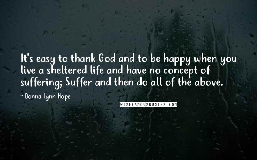 Donna Lynn Hope Quotes: It's easy to thank God and to be happy when you live a sheltered life and have no concept of suffering; Suffer and then do all of the above.