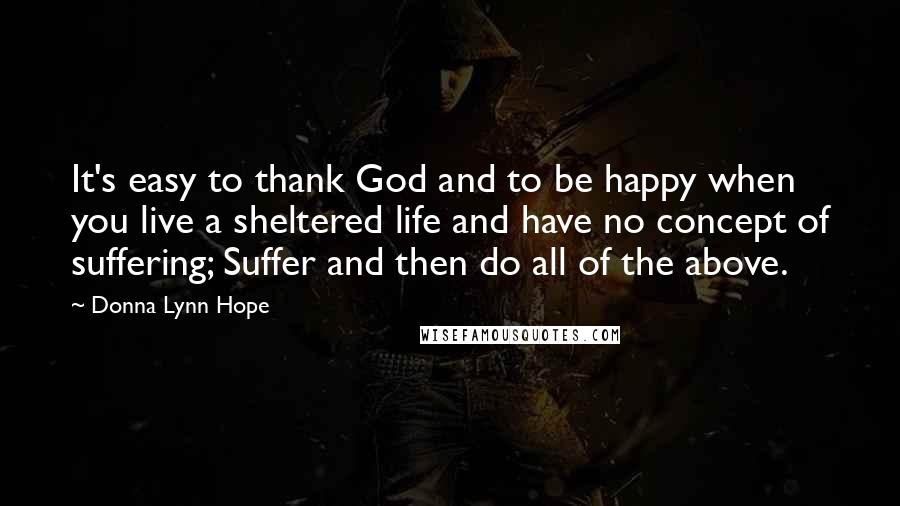 Donna Lynn Hope Quotes: It's easy to thank God and to be happy when you live a sheltered life and have no concept of suffering; Suffer and then do all of the above.