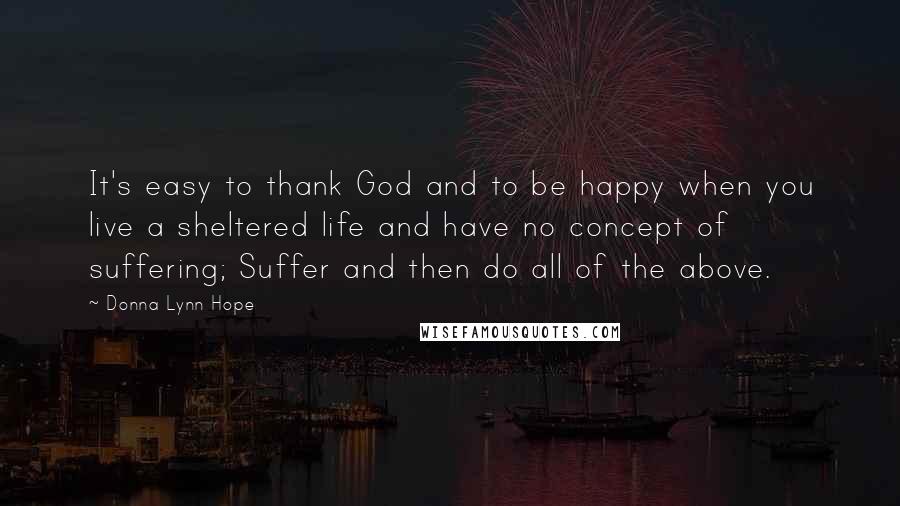 Donna Lynn Hope Quotes: It's easy to thank God and to be happy when you live a sheltered life and have no concept of suffering; Suffer and then do all of the above.