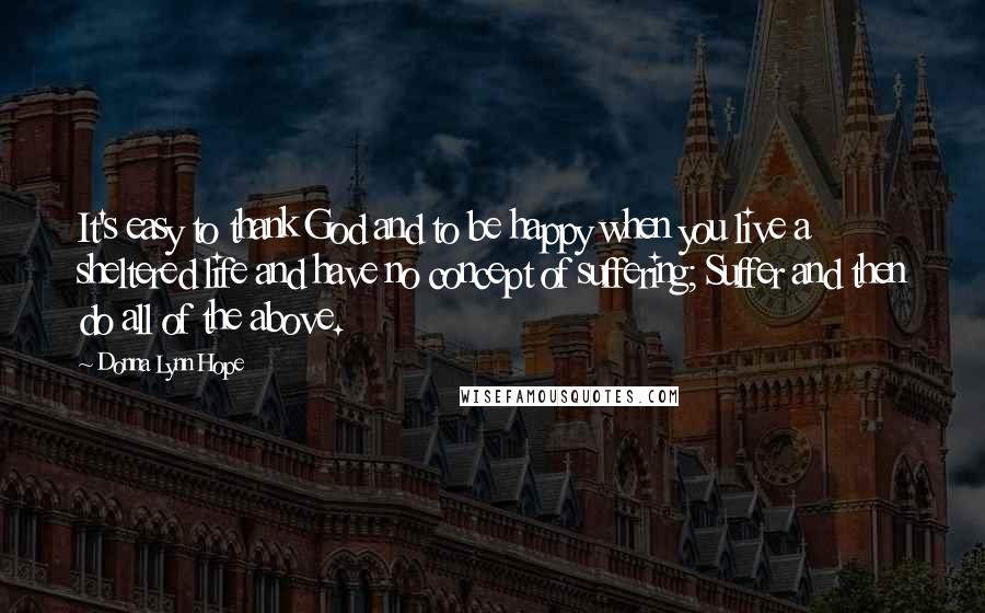 Donna Lynn Hope Quotes: It's easy to thank God and to be happy when you live a sheltered life and have no concept of suffering; Suffer and then do all of the above.