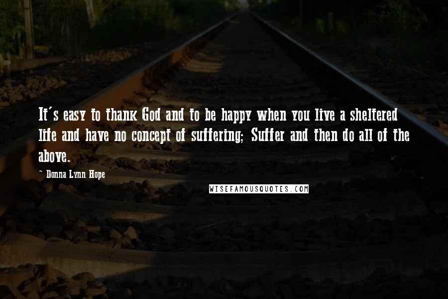 Donna Lynn Hope Quotes: It's easy to thank God and to be happy when you live a sheltered life and have no concept of suffering; Suffer and then do all of the above.