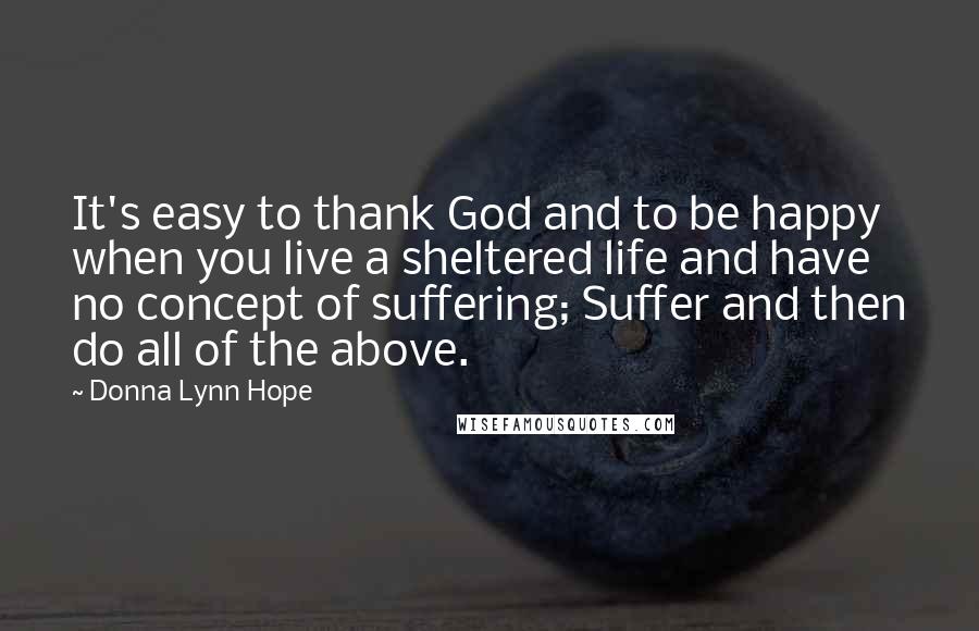 Donna Lynn Hope Quotes: It's easy to thank God and to be happy when you live a sheltered life and have no concept of suffering; Suffer and then do all of the above.