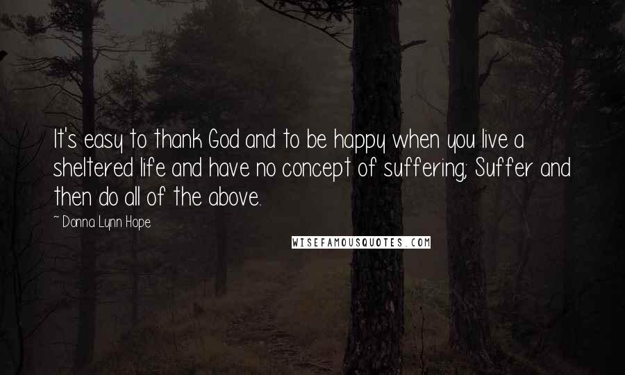 Donna Lynn Hope Quotes: It's easy to thank God and to be happy when you live a sheltered life and have no concept of suffering; Suffer and then do all of the above.