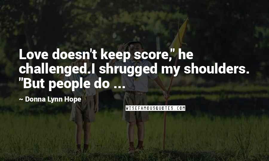 Donna Lynn Hope Quotes: Love doesn't keep score," he challenged.I shrugged my shoulders. "But people do ...