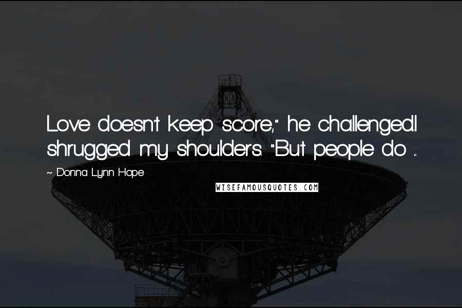 Donna Lynn Hope Quotes: Love doesn't keep score," he challenged.I shrugged my shoulders. "But people do ...