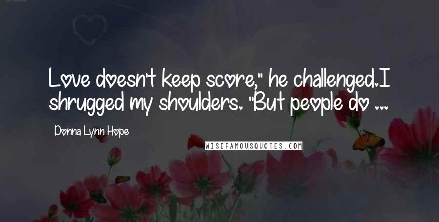 Donna Lynn Hope Quotes: Love doesn't keep score," he challenged.I shrugged my shoulders. "But people do ...