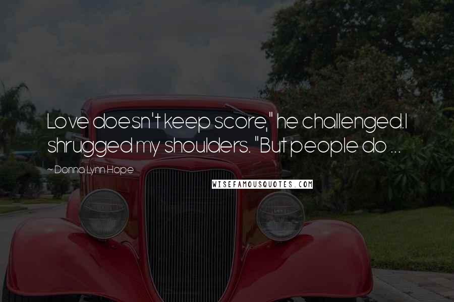 Donna Lynn Hope Quotes: Love doesn't keep score," he challenged.I shrugged my shoulders. "But people do ...