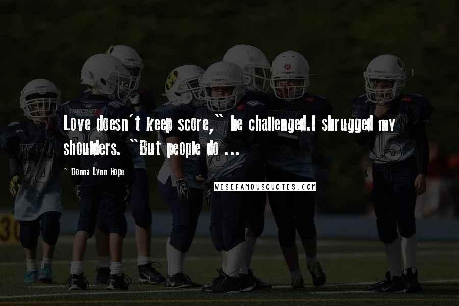 Donna Lynn Hope Quotes: Love doesn't keep score," he challenged.I shrugged my shoulders. "But people do ...