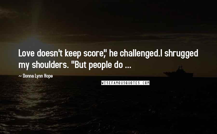 Donna Lynn Hope Quotes: Love doesn't keep score," he challenged.I shrugged my shoulders. "But people do ...