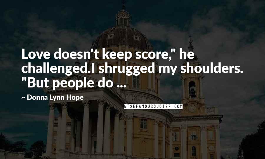 Donna Lynn Hope Quotes: Love doesn't keep score," he challenged.I shrugged my shoulders. "But people do ...