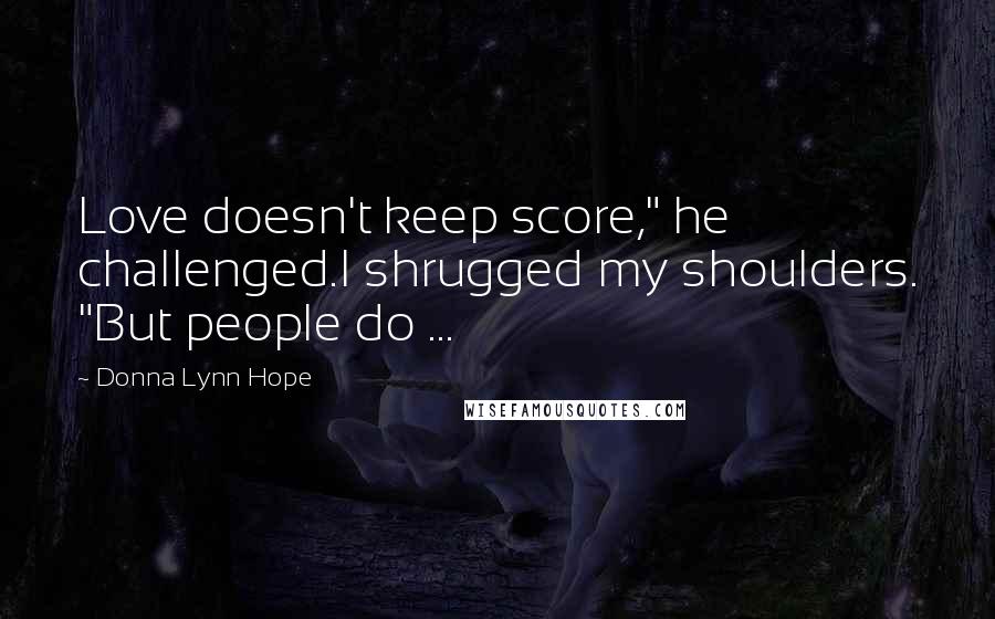 Donna Lynn Hope Quotes: Love doesn't keep score," he challenged.I shrugged my shoulders. "But people do ...