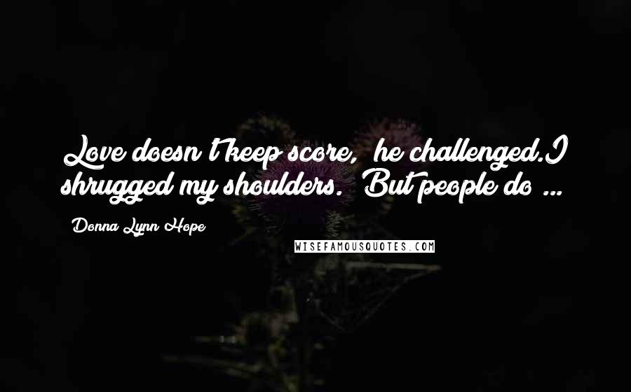 Donna Lynn Hope Quotes: Love doesn't keep score," he challenged.I shrugged my shoulders. "But people do ...