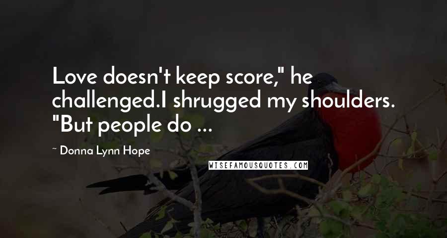 Donna Lynn Hope Quotes: Love doesn't keep score," he challenged.I shrugged my shoulders. "But people do ...