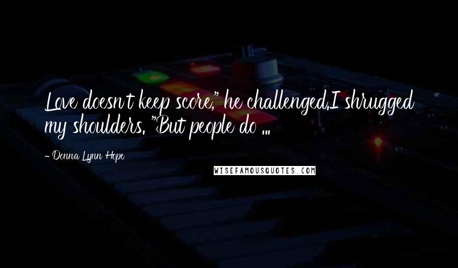 Donna Lynn Hope Quotes: Love doesn't keep score," he challenged.I shrugged my shoulders. "But people do ...