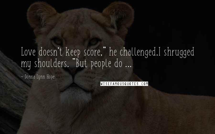 Donna Lynn Hope Quotes: Love doesn't keep score," he challenged.I shrugged my shoulders. "But people do ...