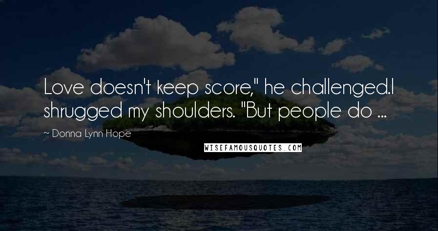 Donna Lynn Hope Quotes: Love doesn't keep score," he challenged.I shrugged my shoulders. "But people do ...