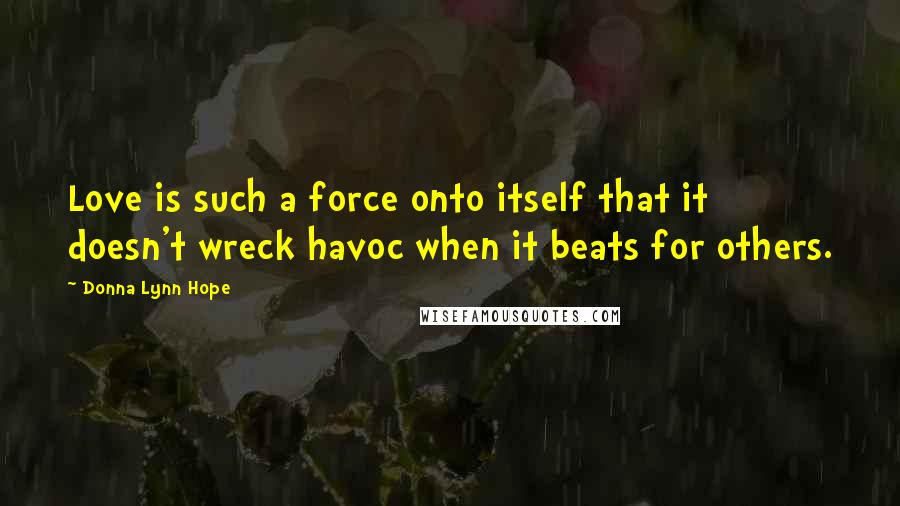 Donna Lynn Hope Quotes: Love is such a force onto itself that it doesn't wreck havoc when it beats for others.