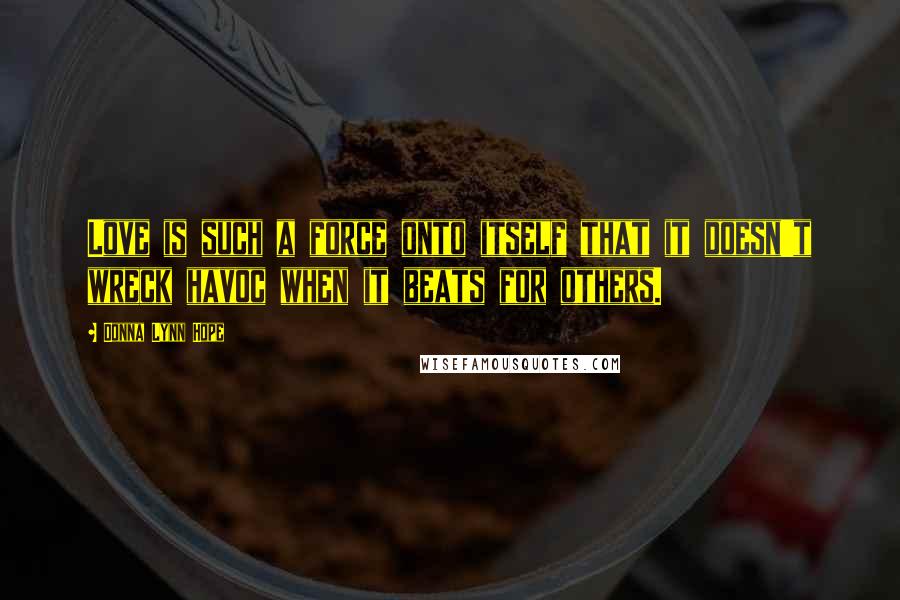 Donna Lynn Hope Quotes: Love is such a force onto itself that it doesn't wreck havoc when it beats for others.