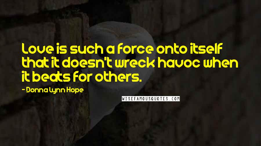 Donna Lynn Hope Quotes: Love is such a force onto itself that it doesn't wreck havoc when it beats for others.