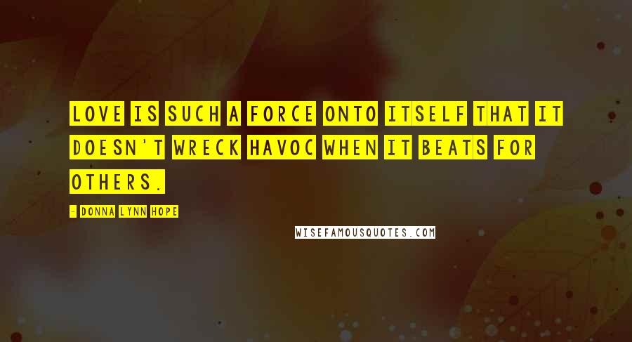 Donna Lynn Hope Quotes: Love is such a force onto itself that it doesn't wreck havoc when it beats for others.