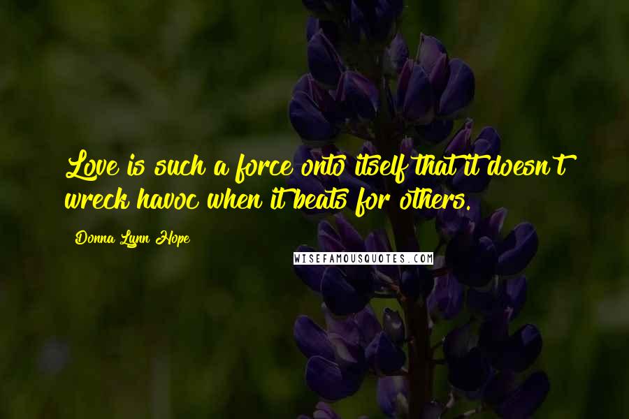 Donna Lynn Hope Quotes: Love is such a force onto itself that it doesn't wreck havoc when it beats for others.