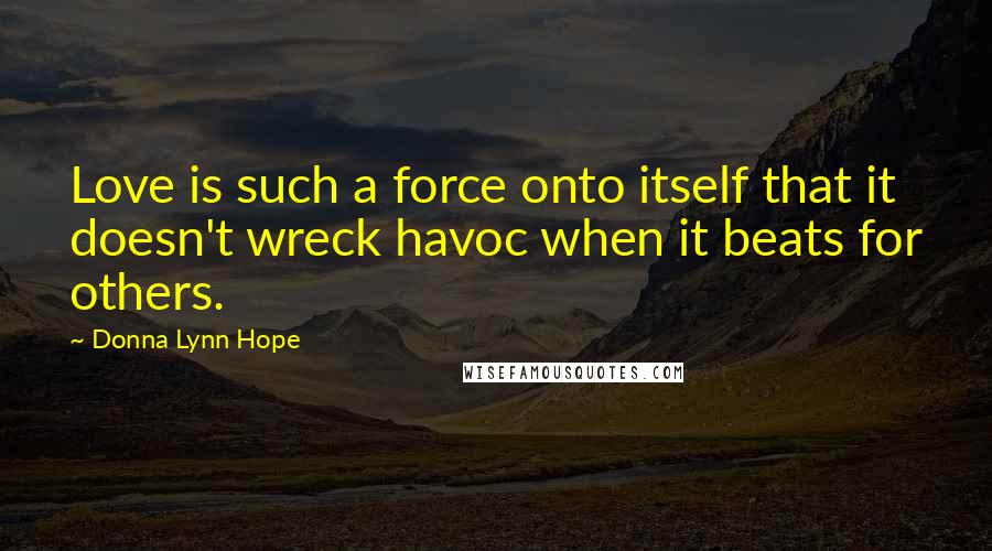 Donna Lynn Hope Quotes: Love is such a force onto itself that it doesn't wreck havoc when it beats for others.