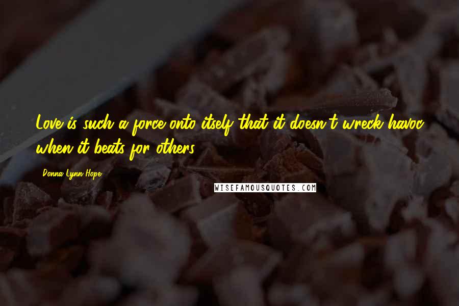 Donna Lynn Hope Quotes: Love is such a force onto itself that it doesn't wreck havoc when it beats for others.