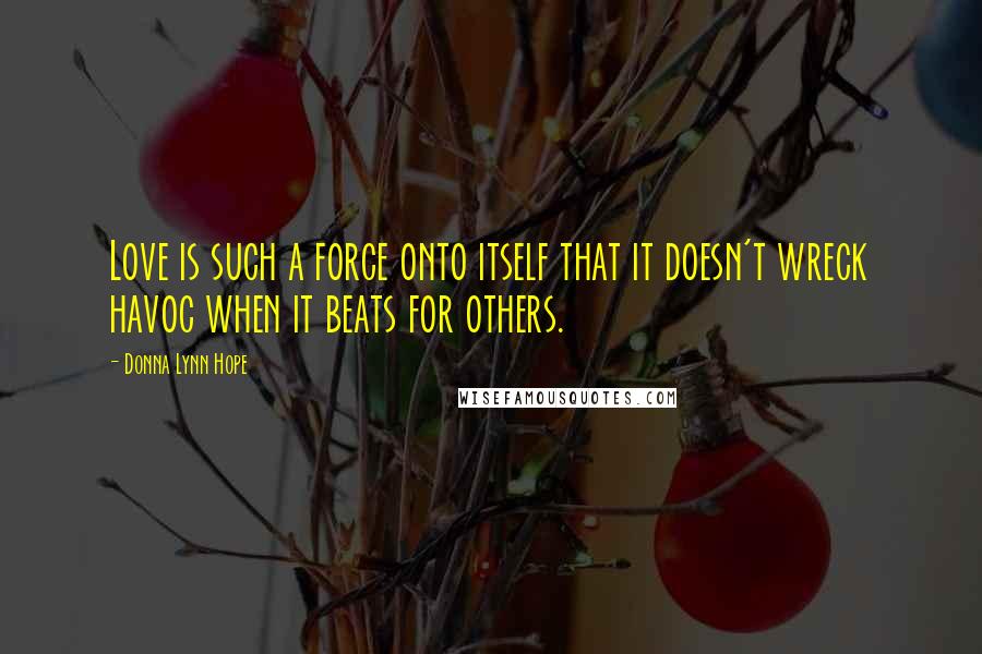 Donna Lynn Hope Quotes: Love is such a force onto itself that it doesn't wreck havoc when it beats for others.