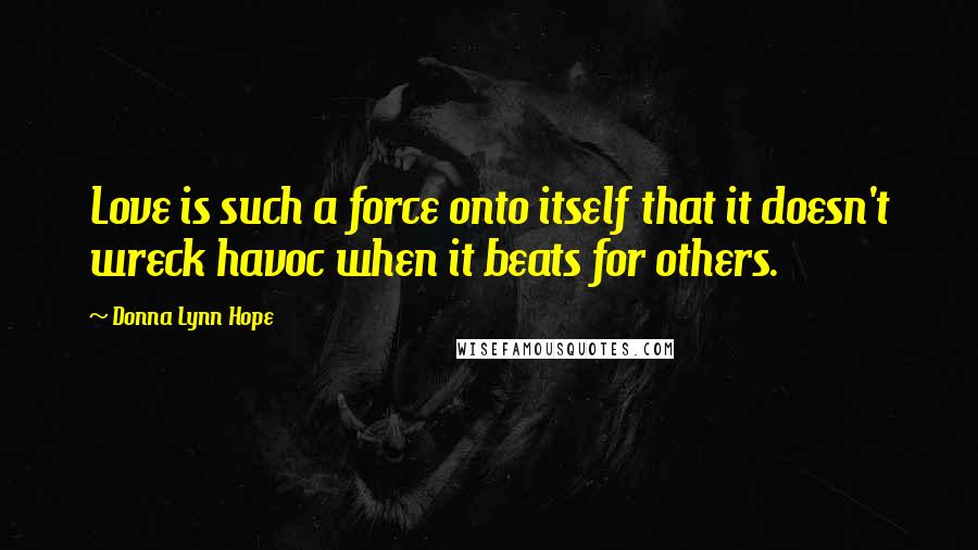 Donna Lynn Hope Quotes: Love is such a force onto itself that it doesn't wreck havoc when it beats for others.