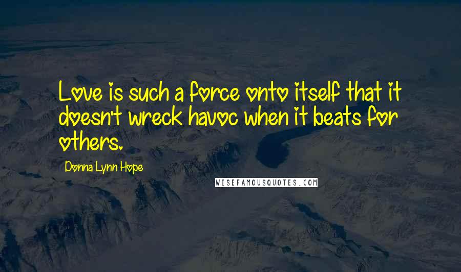 Donna Lynn Hope Quotes: Love is such a force onto itself that it doesn't wreck havoc when it beats for others.