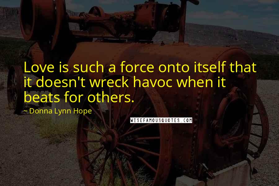 Donna Lynn Hope Quotes: Love is such a force onto itself that it doesn't wreck havoc when it beats for others.