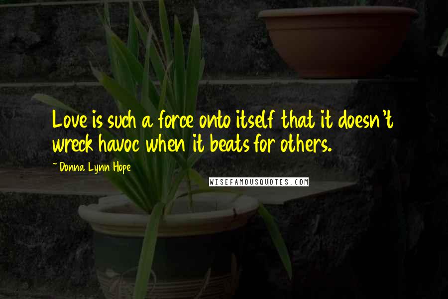 Donna Lynn Hope Quotes: Love is such a force onto itself that it doesn't wreck havoc when it beats for others.