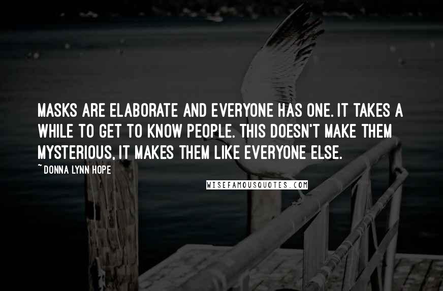 Donna Lynn Hope Quotes: Masks are elaborate and everyone has one. It takes a while to get to know people. This doesn't make them mysterious, it makes them like everyone else.