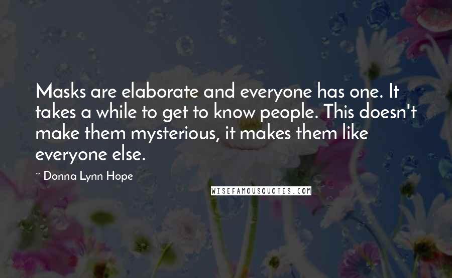 Donna Lynn Hope Quotes: Masks are elaborate and everyone has one. It takes a while to get to know people. This doesn't make them mysterious, it makes them like everyone else.