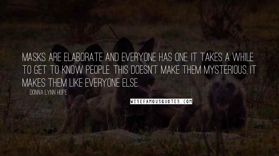 Donna Lynn Hope Quotes: Masks are elaborate and everyone has one. It takes a while to get to know people. This doesn't make them mysterious, it makes them like everyone else.