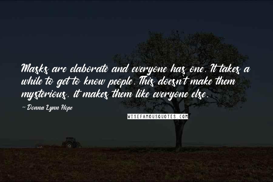 Donna Lynn Hope Quotes: Masks are elaborate and everyone has one. It takes a while to get to know people. This doesn't make them mysterious, it makes them like everyone else.