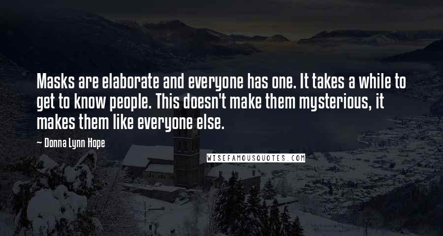 Donna Lynn Hope Quotes: Masks are elaborate and everyone has one. It takes a while to get to know people. This doesn't make them mysterious, it makes them like everyone else.