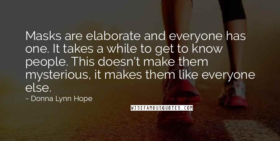 Donna Lynn Hope Quotes: Masks are elaborate and everyone has one. It takes a while to get to know people. This doesn't make them mysterious, it makes them like everyone else.