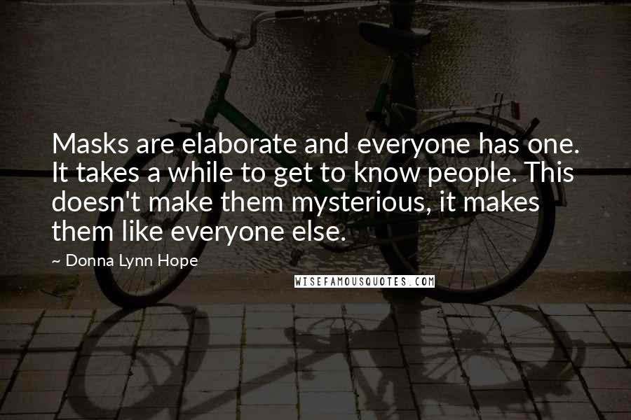 Donna Lynn Hope Quotes: Masks are elaborate and everyone has one. It takes a while to get to know people. This doesn't make them mysterious, it makes them like everyone else.