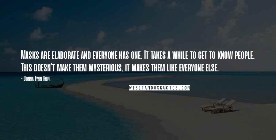 Donna Lynn Hope Quotes: Masks are elaborate and everyone has one. It takes a while to get to know people. This doesn't make them mysterious, it makes them like everyone else.