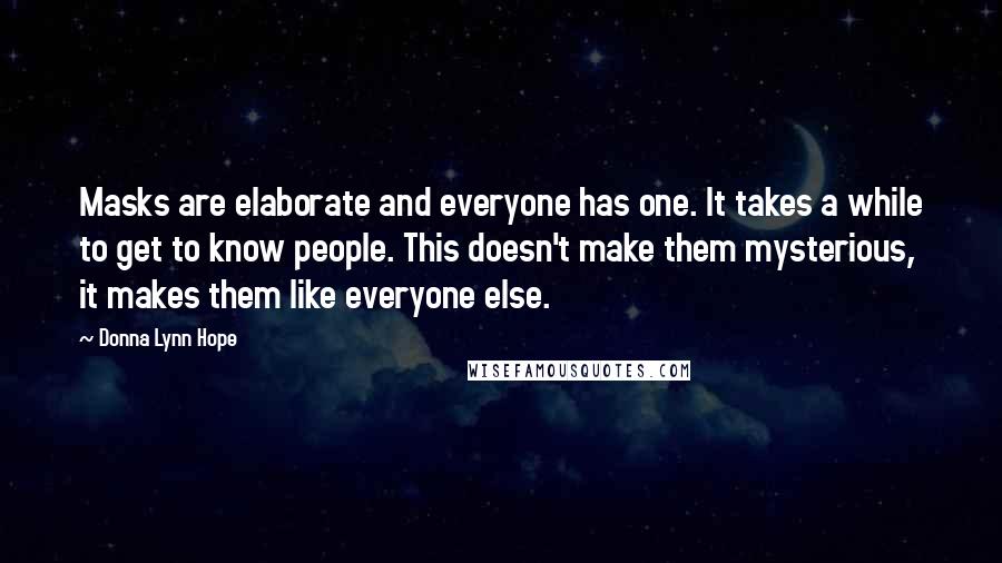 Donna Lynn Hope Quotes: Masks are elaborate and everyone has one. It takes a while to get to know people. This doesn't make them mysterious, it makes them like everyone else.