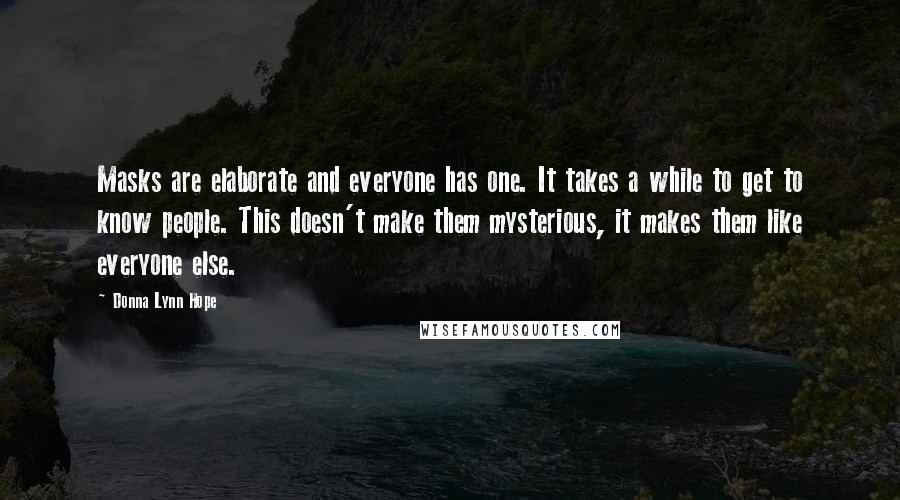 Donna Lynn Hope Quotes: Masks are elaborate and everyone has one. It takes a while to get to know people. This doesn't make them mysterious, it makes them like everyone else.